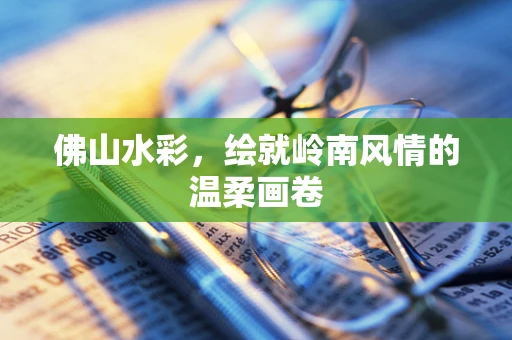 佛山水彩，绘就岭南风情的温柔画卷