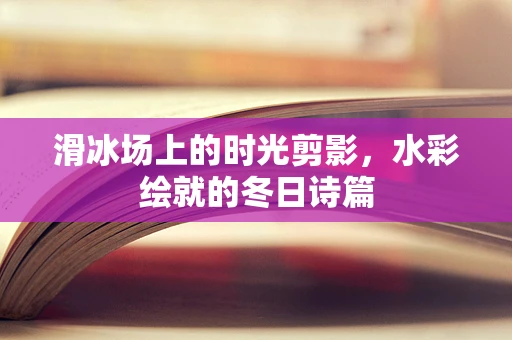 滑冰场上的时光剪影，水彩绘就的冬日诗篇