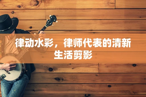 律动水彩，律师代表的清新生活剪影