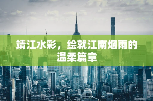 靖江水彩，绘就江南烟雨的温柔篇章