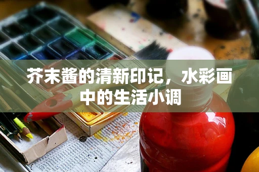 芥末酱的清新印记，水彩画中的生活小调