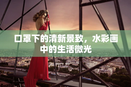 口罩下的清新景致，水彩画中的生活微光
