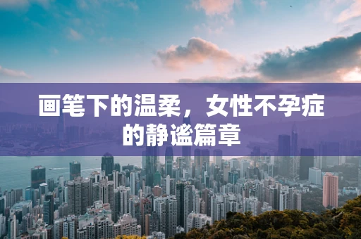 画笔下的温柔，女性不孕症的静谧篇章