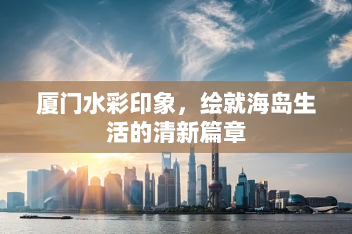 厦门水彩印象，绘就海岛生活的清新篇章