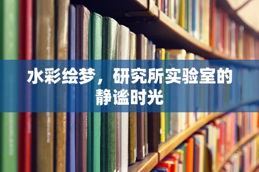 水彩绘梦，研究所实验室的静谧时光