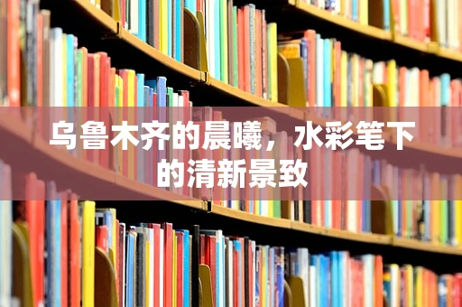 乌鲁木齐的晨曦，水彩笔下的清新景致