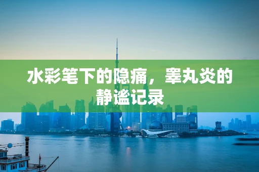 水彩笔下的隐痛，睾丸炎的静谧记录