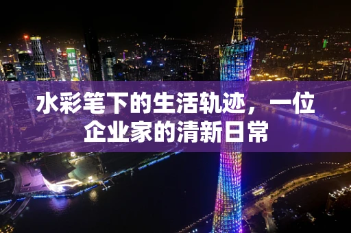 水彩笔下的生活轨迹，一位企业家的清新日常