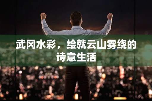 武冈水彩，绘就云山雾绕的诗意生活