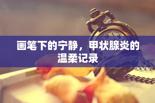 画笔下的宁静，甲状腺炎的温柔记录