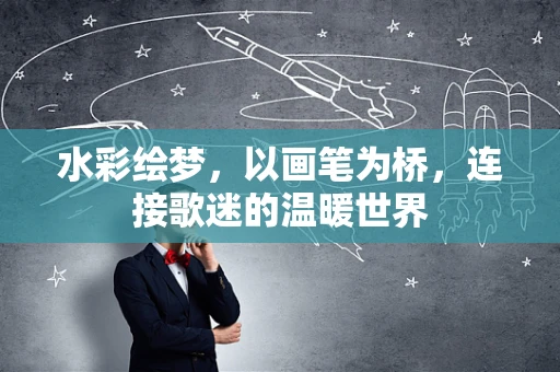 水彩绘梦，以画笔为桥，连接歌迷的温暖世界