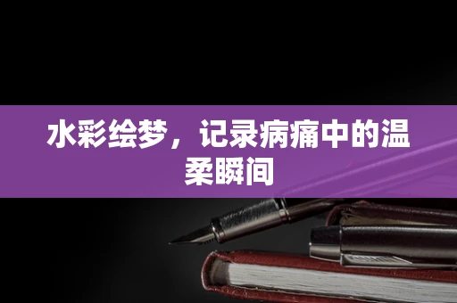 水彩绘梦，记录病痛中的温柔瞬间