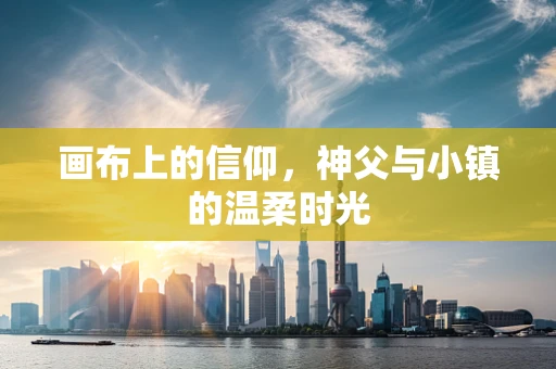 画布上的信仰，神父与小镇的温柔时光