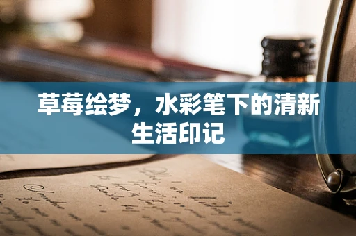 草莓绘梦，水彩笔下的清新生活印记