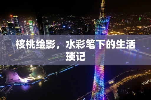 核桃绘影，水彩笔下的生活琐记