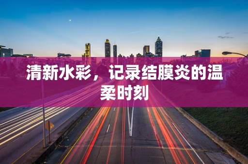 清新水彩，记录结膜炎的温柔时刻