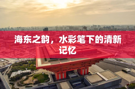 海东之韵，水彩笔下的清新记忆