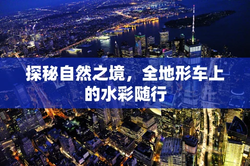 探秘自然之境，全地形车上的水彩随行