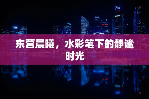 东营晨曦，水彩笔下的静谧时光