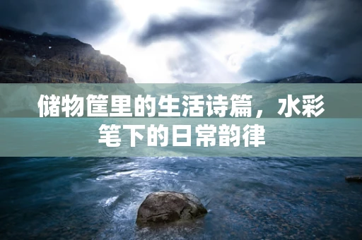 储物筐里的生活诗篇，水彩笔下的日常韵律