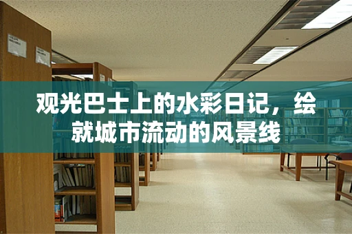 观光巴士上的水彩日记，绘就城市流动的风景线
