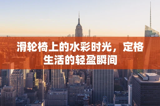 滑轮椅上的水彩时光，定格生活的轻盈瞬间