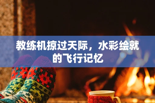 教练机掠过天际，水彩绘就的飞行记忆