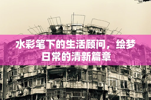 水彩笔下的生活顾问，绘梦日常的清新篇章