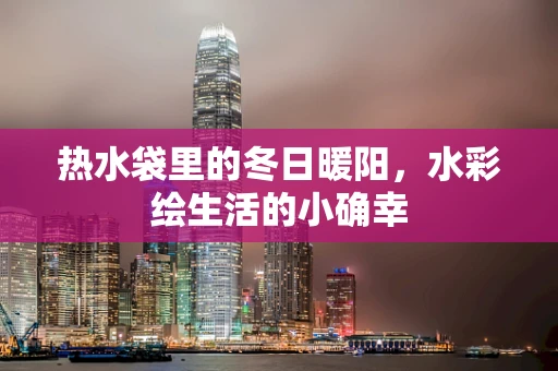 热水袋里的冬日暖阳，水彩绘生活的小确幸