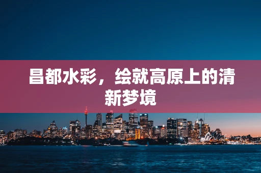 昌都水彩，绘就高原上的清新梦境