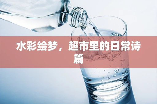 水彩绘梦，超市里的日常诗篇