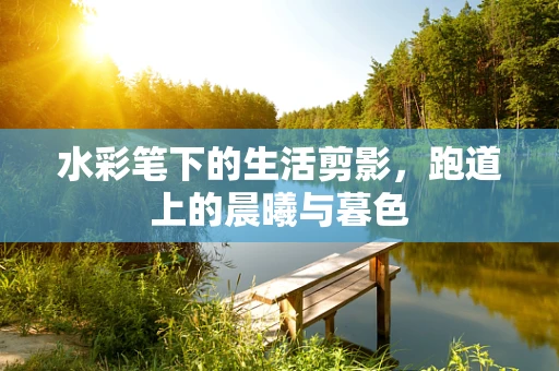 水彩笔下的生活剪影，跑道上的晨曦与暮色