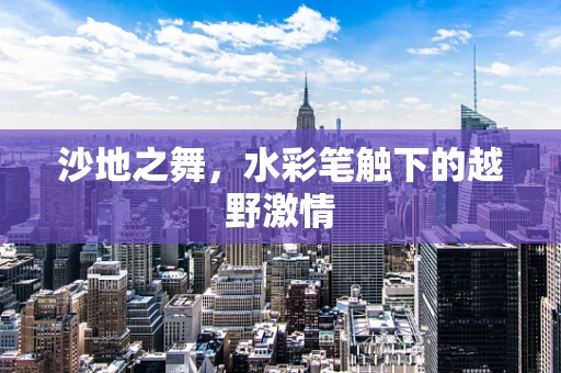 沙地之舞，水彩笔触下的越野激情