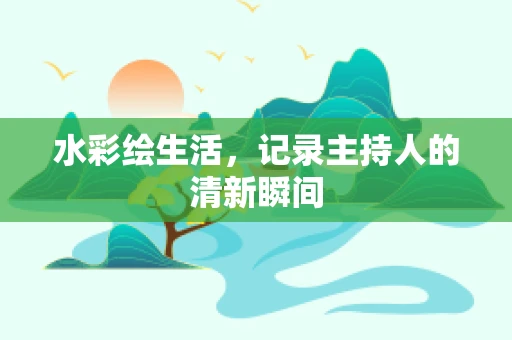 水彩绘生活，记录主持人的清新瞬间