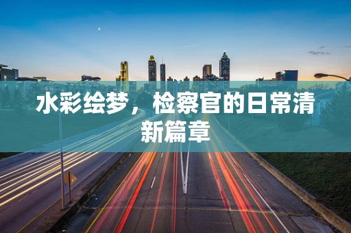 水彩绘梦，检察官的日常清新篇章