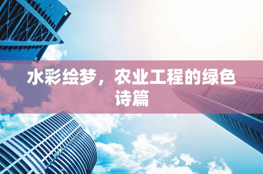 水彩绘梦，农业工程的绿色诗篇