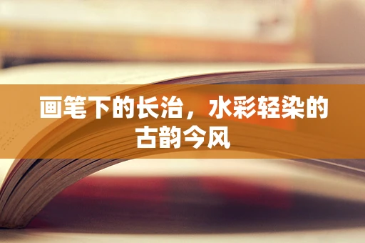 画笔下的长治，水彩轻染的古韵今风