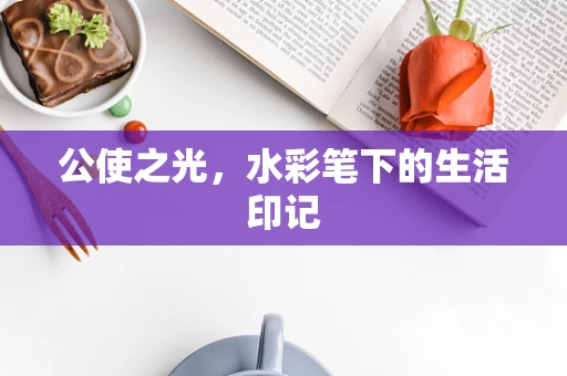 公使之光，水彩笔下的生活印记