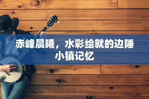 赤峰晨曦，水彩绘就的边陲小镇记忆