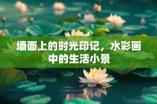 墙面上的时光印记，水彩画中的生活小景