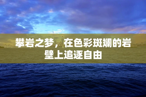 攀岩之梦，在色彩斑斓的岩壁上追逐自由