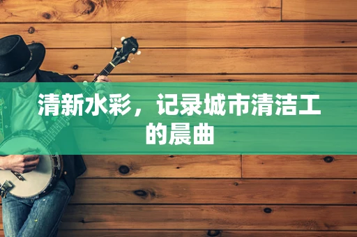 清新水彩，记录城市清洁工的晨曲