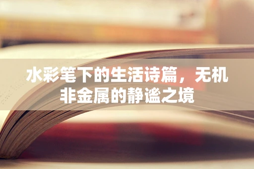 水彩笔下的生活诗篇，无机非金属的静谧之境