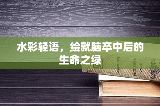 水彩轻语，绘就脑卒中后的生命之绿