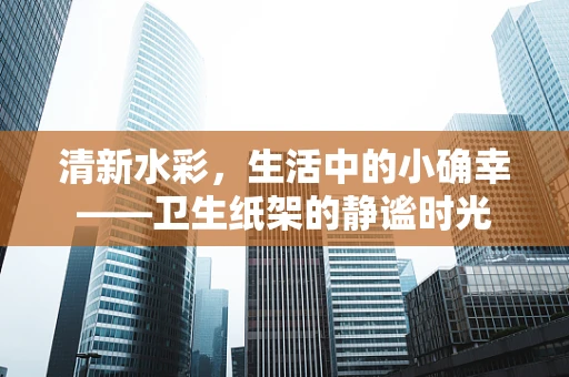 清新水彩，生活中的小确幸——卫生纸架的静谧时光