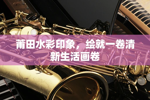 莆田水彩印象，绘就一卷清新生活画卷