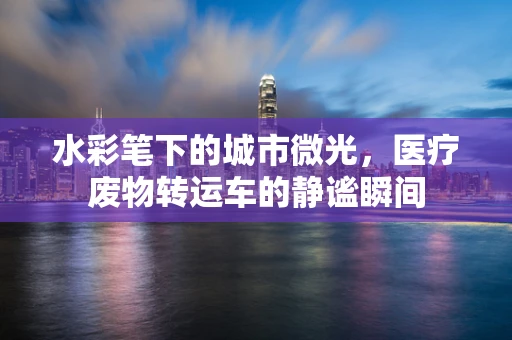 水彩笔下的城市微光，医疗废物转运车的静谧瞬间