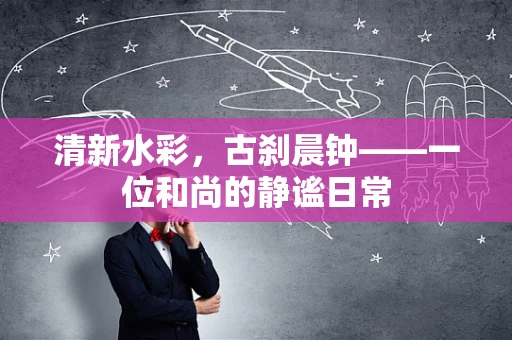 清新水彩，古刹晨钟——一位和尚的静谧日常