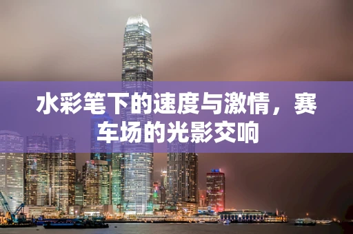 水彩笔下的速度与激情，赛车场的光影交响