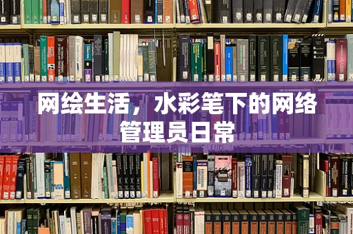 网绘生活，水彩笔下的网络管理员日常